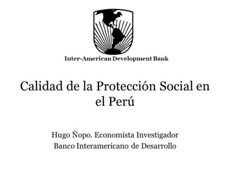 Calidad de la Protección Social en el Perú Hugo Ñopo. Economista Investigador Banco Interamericano de Desarrollo Inter-American Development Bank.