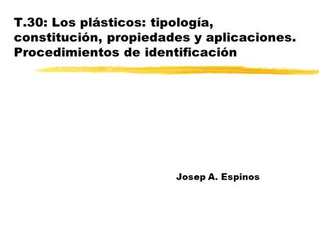 T.30: Los plásticos: tipología, constitución, propiedades y aplicaciones. Procedimientos de identificación Josep A. Espinos.