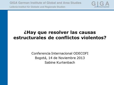 ¿Hay que resolver las causas estructurales de conflictos violentos? Conferencia Internacional ODECOFI Bogotá, 14 de Noviembre 2013 Sabine Kurtenbach.