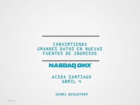 NASDAQ OMX CONVIRTIENDO GRANDES DATOS EN NUEVAS FUENTES DE INGRESOS ACSDA SANTIAGO ABRIL 4 HENRI BERGSTROM.