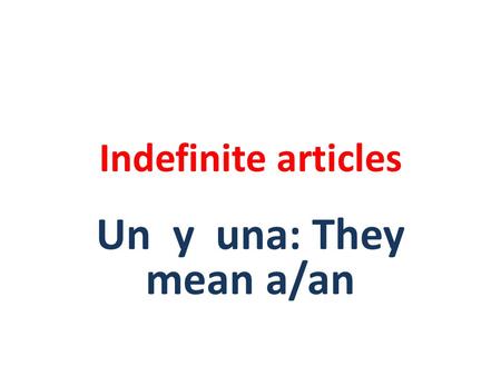 Indefinite articles Un y una: They mean a/an. A o An = un y una Una words Are la words Usually end in a Are considered feminine.