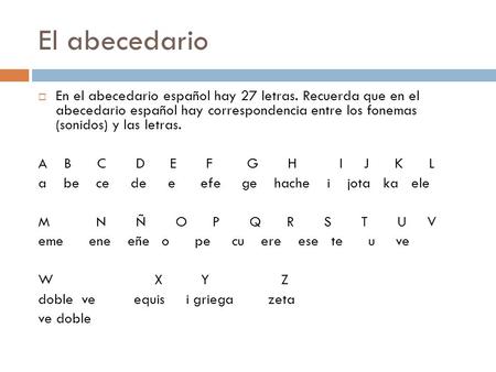 El abecedario En el abecedario español hay 27 letras. Recuerda que en el abecedario español hay correspondencia entre los fonemas (sonidos) y las letras.