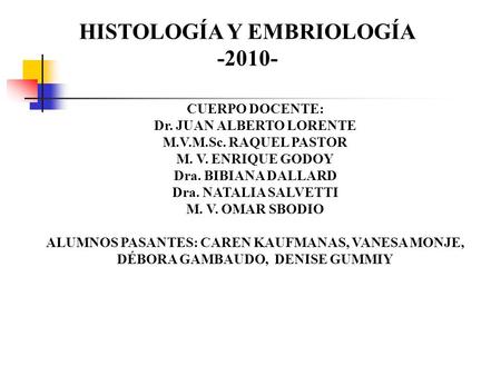 HISTOLOGÍA Y EMBRIOLOGÍA -2010- CUERPO DOCENTE: Dr. JUAN ALBERTO LORENTE M.V.M.Sc. RAQUEL PASTOR M. V. ENRIQUE GODOY Dra. BIBIANA DALLARD Dra. NATALIA.