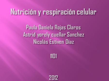 Nutrición y respiración celular Paula Daniela Rojas Claros Astrid yorely cuellar Sanchez Nicolás Estiven Díaz 1101 2012.