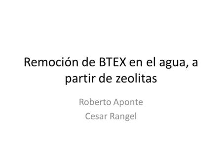 Remoción de BTEX en el agua, a partir de zeolitas Roberto Aponte Cesar Rangel.