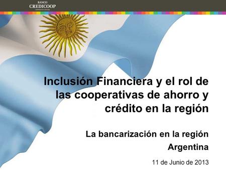 Inclusión Financiera y el rol de las cooperativas de ahorro y crédito en la región La bancarización en la región Argentina 11 de Junio de 2013.
