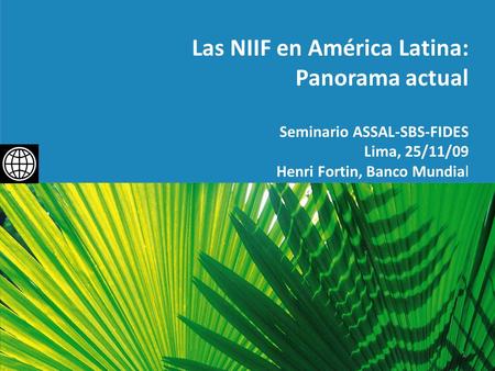 Las NIIF en América Latina: Panorama actual Seminario ASSAL-SBS-FIDES Lima, 25/11/09 Henri Fortin, Banco Mundial 1.