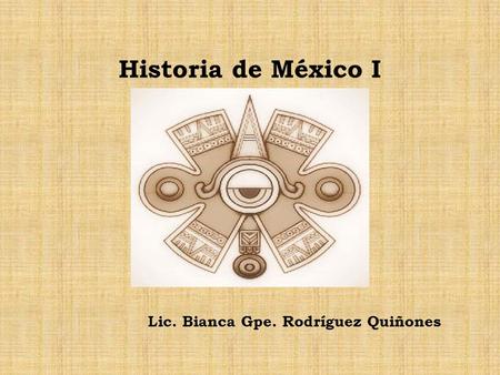 Historia de México I Lic. Bianca Gpe. Rodríguez Quiñones.