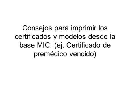 Consejos para imprimir los certificados y modelos desde la base MIC. (ej. Certificado de premédico vencido)