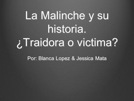 La Malinche y su historia. ¿Traidora o victima? Por: Blanca Lopez & Jessica Mata.