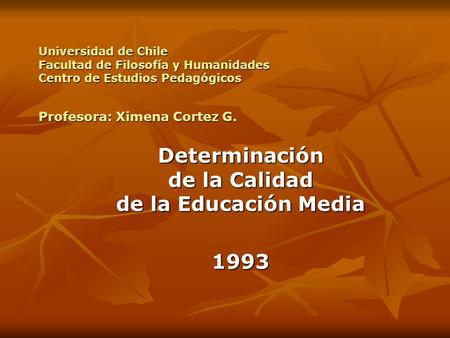 Universidad de Chile Facultad de Filosofía y Humanidades Centro de Estudios Pedagógicos Profesora: Ximena Cortez G. Determinación de la Calidad de la Educación.