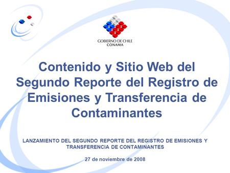 LANZAMIENTO DEL SEGUNDO REPORTE DEL REGISTRO DE EMISIONES Y TRANSFERENCIA DE CONTAMINANTES 27 de noviembre de 2008 Contenido y Sitio Web del Segundo Reporte.