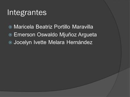 Integrantes  Maricela Beatriz Portillo Maravilla  Emerson Oswaldo Mjuñoz Argueta  Jocelyn Ivette Melara Hernández.