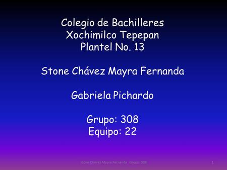 Colegio de Bachilleres Xochimilco Tepepan Plantel No. 13 Stone Chávez Mayra Fernanda Gabriela Pichardo Grupo: 308 Equipo: 22 1Stone Chávez Mayra Fernanda.