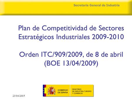 23/04/2015 Secretaría General de Industria Plan de Competitividad de Sectores Estratégicos Industriales 2009-2010 Orden ITC/909/2009, de 8 de abril (BOE.