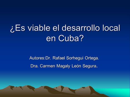 ¿Es viable el desarrollo local en Cuba? Autores:Dr. Rafael Sorhegui Ortega. Dra. Carmen Magaly León Segura.