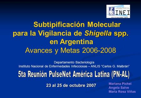 Subtipificación Molecular Shigella spp. para la Vigilancia de Shigella spp. en Argentina Avances y Metas 2006-2008 23 al 25 de octubre 2007 Mariana Pichel.