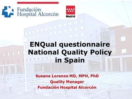ENQual questionnaire National Quality Policy in Spain Susana Lorenzo MD, MPH, PhD Quality Manager Fundación Hospital Alcorcón.
