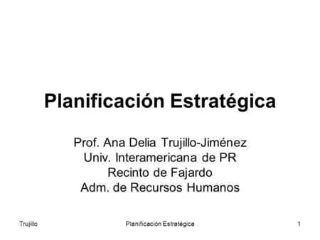 TrujilloPlanificación Estratégica1 Prof. Ana Delia Trujillo-Jiménez Univ. Interamericana de PR Recinto de Fajardo Adm. de Recursos Humanos.