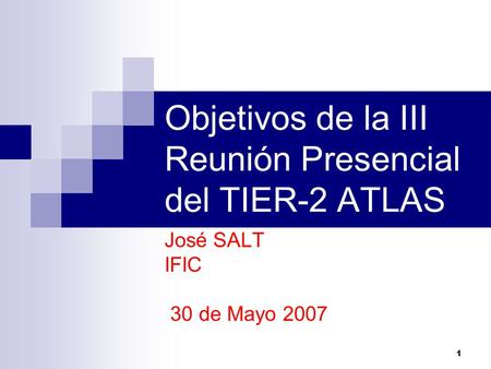 1 Objetivos de la III Reunión Presencial del TIER-2 ATLAS José SALT IFIC 30 de Mayo 2007.