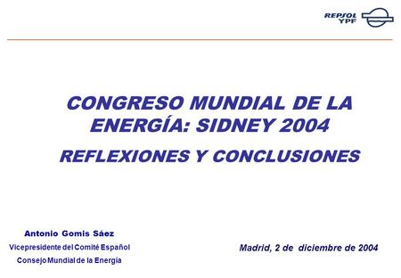 0 Madrid, 2 de diciembre de 2004 CONGRESO MUNDIAL DE LA ENERGÍA: SIDNEY 2004 REFLEXIONES Y CONCLUSIONES Antonio Gomis Sáez Vicepresidente del Comité Español.