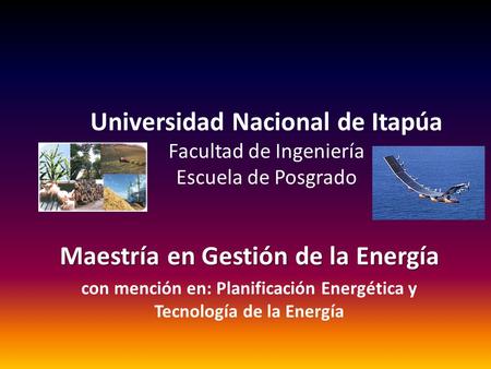 Universidad Nacional de Itapúa Facultad de Ingeniería Escuela de Posgrado Maestría en Gestión de la Energía con mención en: Planificación Energética y.