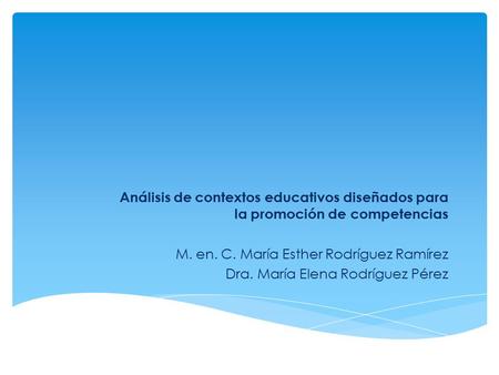 Análisis de contextos educativos diseñados para la promoción de competencias M. en. C. María Esther Rodríguez Ramírez Dra. María Elena Rodríguez Pérez.