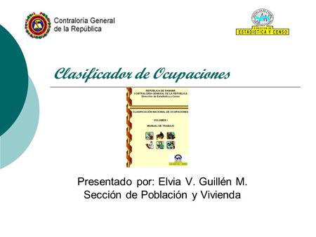 Clasificador de Ocupaciones Presentado por: Elvia V. Guillén M. Sección de Población y Vivienda.