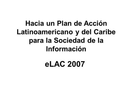 ELAC 2007 Hacia un Plan de Acción Latinoamericano y del Caribe para la Sociedad de la Información.
