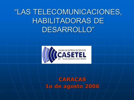 “LAS TELECOMUNICACIONES, HABILITADORAS DE DESARROLLO” CARACAS 1o de agosto 2006.