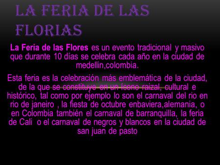 La Feria de las Flores es un evento tradicional y masivo que durante 10 días se celebra cada año en la ciudad de medellin,colombia. Esta feria es la celebración.
