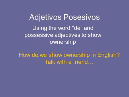Adjetivos Posesivos Using the word “de” and possessive adjectives to show ownership How de we show ownership in English? Talk with a friend…