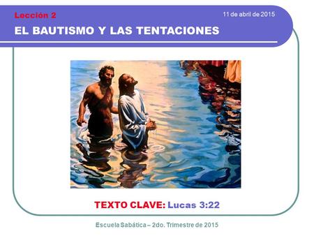 11 de abril de 2015 EL BAUTISMO Y LAS TENTACIONES TEXTO CLAVE: Lucas 3:22 Escuela Sabática – 2do. Trimestre de 2015 Lección 2.