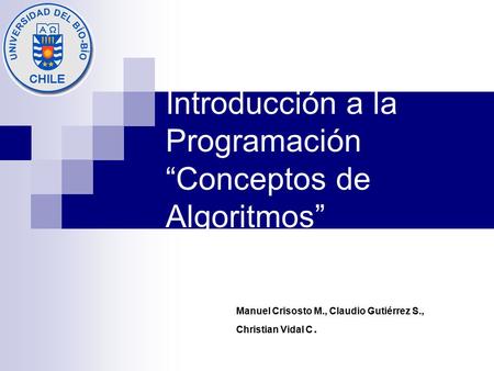 Introducción a la Programación “Conceptos de Algoritmos” Manuel Crisosto M., Claudio Gutiérrez S., Christian Vidal C.