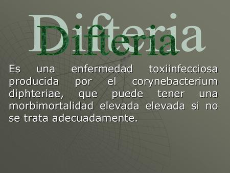 Difteria Es una enfermedad toxiinfecciosa producida por el corynebacterium diphteriae, que puede tener una morbimortalidad elevada elevada si no se trata.