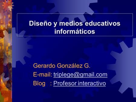 Diseño y medios educativos informáticos Gerardo González G.   Blog : Profesor interactivoProfesor interactivo.