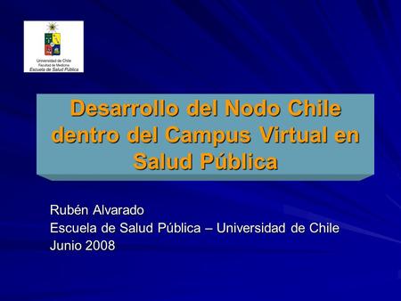 Desarrollo del Nodo Chile dentro del Campus Virtual en Salud Pública Rubén Alvarado Escuela de Salud Pública – Universidad de Chile Junio 2008.