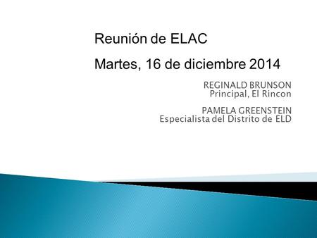 REGINALD BRUNSON Principal, El Rincon PAMELA GREENSTEIN Especialista del Distrito de ELD Reunión de ELAC Martes, 16 de diciembre 2014.