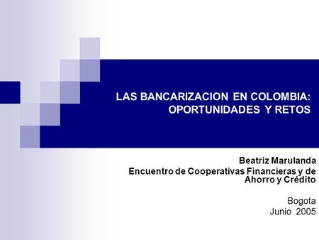 LAS BANCARIZACION EN COLOMBIA: OPORTUNIDADES Y RETOS Beatriz Marulanda Encuentro de Cooperativas Financieras y de Ahorro y Crédito Bogota Junio 2005.