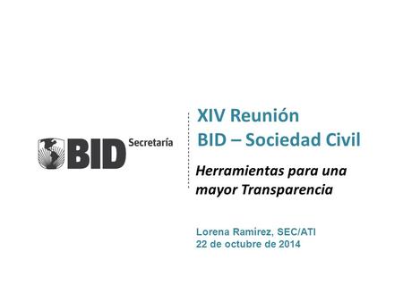 Herramientas para una mayor Transparencia XIV Reunión BID – Sociedad Civil Lorena Ramírez, SEC/ATI 22 de octubre de 2014.