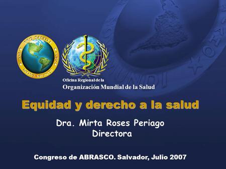 Equidad y derecho a la salud Dra. Mirta Roses Periago Directora Congreso de ABRASCO. Salvador, Julio 2007 Oficina Regional de la Organización Mundial de.