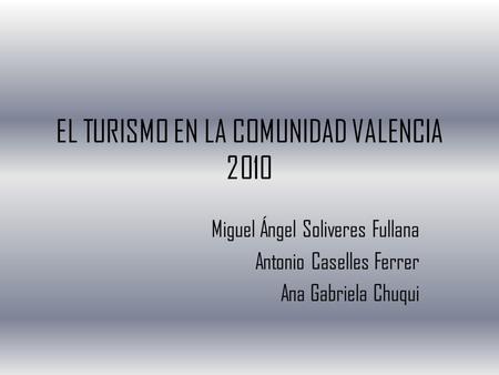EL TURISMO EN LA COMUNIDAD VALENCIA 2010 Miguel Ángel Soliveres Fullana Antonio Caselles Ferrer Ana Gabriela Chuqui.