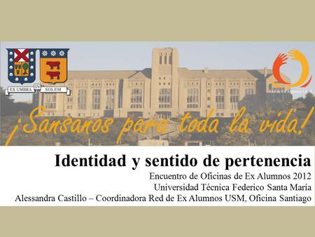 Identidad y sentido de pertenencia Encuentro de Oficinas de Ex Alumnos 2012 Universidad Técnica Federico Santa María Alessandra Castillo – Coordinadora.