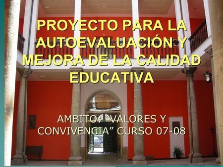 PROYECTO PARA LA AUTOEVALUACIÓN Y MEJORA DE LA CALIDAD EDUCATIVA AMBITO: “VALORES Y CONVIVENCIA” CURSO 07-08.