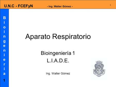 Bioingeniería1Bioingeniería1 U.N.C - FCEFyN - Ing. Walter Gómez - 1 Aparato Respiratorio Bioingeniería 1 L.I.A.D.E. Ing. Walter Gómez.