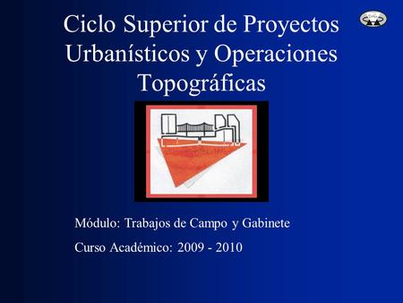 Ciclo Superior de Proyectos Urbanísticos y Operaciones Topográficas Módulo: Trabajos de Campo y Gabinete Curso Académico: 2009 - 2010.