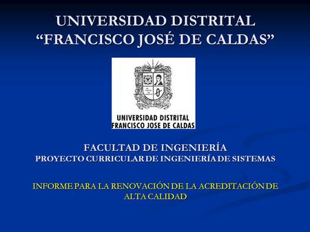 UNIVERSIDAD DISTRITAL “FRANCISCO JOSÉ DE CALDAS” FACULTAD DE INGENIERÍA PROYECTO CURRICULAR DE INGENIERÍA DE SISTEMAS INFORME PARA LA RENOVACIÓN DE LA.