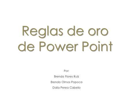 Reglas de oro de Power Point Por: Brenda Flores Ruiz Brenda Olmos Popoca Dalia Perea Cabello.