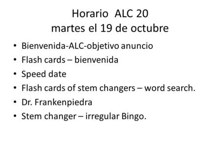 Horario ALC 20 martes el 19 de octubre Bienvenida-ALC-objetivo anuncio Flash cards – bienvenida Speed date Flash cards of stem changers – word search.