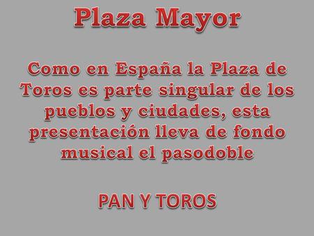 Plaza Mayor Como en España la Plaza de Toros es parte singular de los pueblos y ciudades, esta presentación lleva de fondo musical el pasodoble PAN Y TOROS.